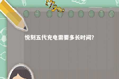 悦刻五代充电需要多长时间？ 
